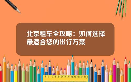 北京租车全攻略：如何选择最适合您的出行方案
