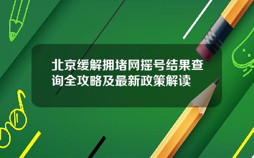 北京缓解拥堵网摇号结果查询全攻略及最新政策解读