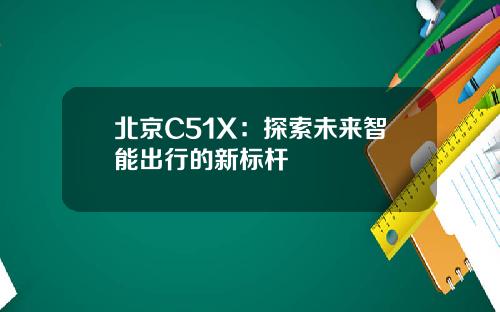 北京C51X：探索未来智能出行的新标杆