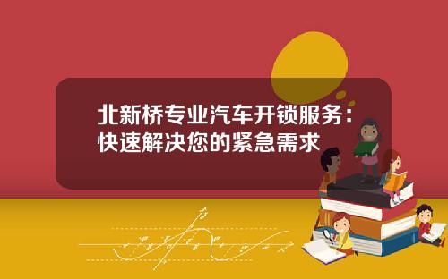 北新桥专业汽车开锁服务：快速解决您的紧急需求