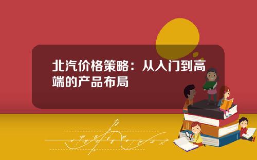 北汽价格策略：从入门到高端的产品布局