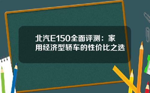北汽E150全面评测：家用经济型轿车的性价比之选
