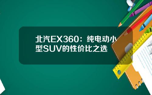 北汽EX360：纯电动小型SUV的性价比之选