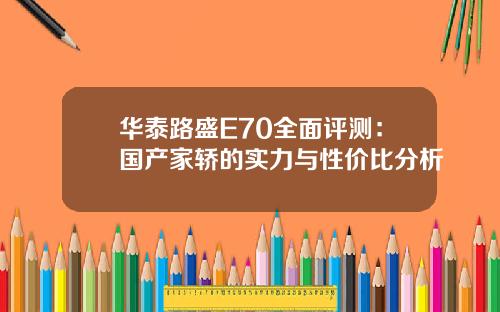 华泰路盛E70全面评测：国产家轿的实力与性价比分析