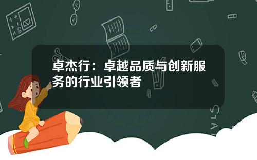 卓杰行：卓越品质与创新服务的行业引领者