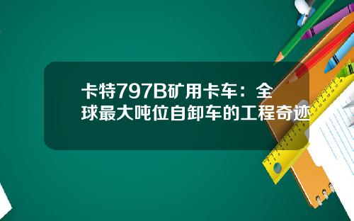 卡特797B矿用卡车：全球最大吨位自卸车的工程奇迹