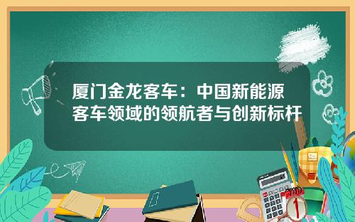 厦门金龙客车：中国新能源客车领域的领航者与创新标杆