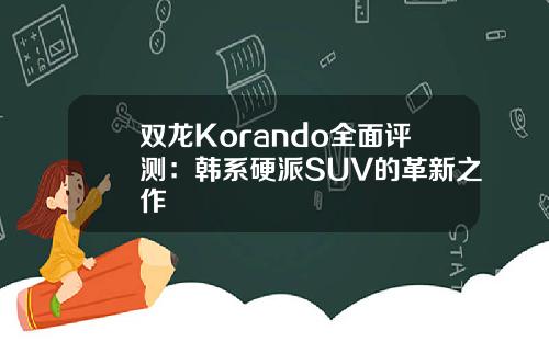 双龙Korando全面评测：韩系硬派SUV的革新之作