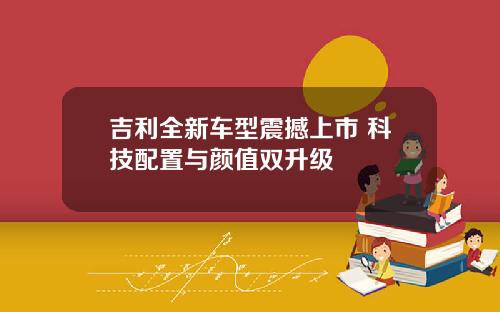 吉利全新车型震撼上市 科技配置与颜值双升级