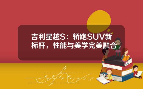 吉利星越S：轿跑SUV新标杆，性能与美学完美融合