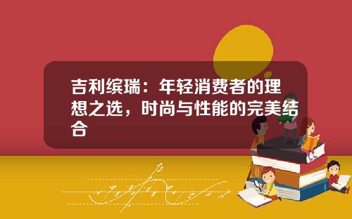 吉利缤瑞：年轻消费者的理想之选，时尚与性能的完美结合
