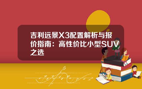 吉利远景X3配置解析与报价指南：高性价比小型SUV之选
