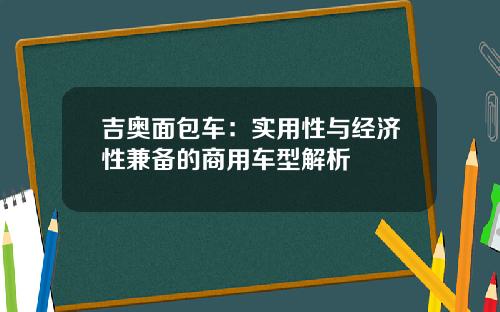 吉奥面包车：实用性与经济性兼备的商用车型解析