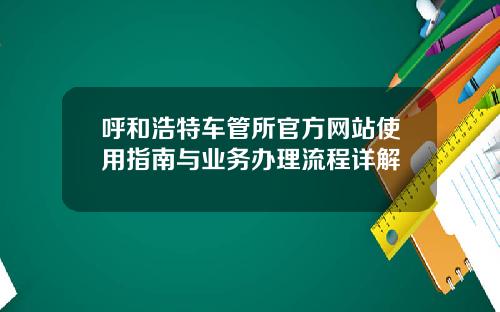 呼和浩特车管所官方网站使用指南与业务办理流程详解