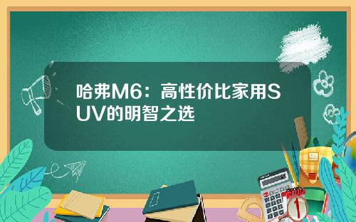 哈弗M6：高性价比家用SUV的明智之选