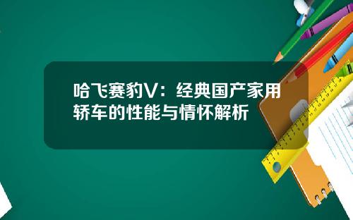 哈飞赛豹V：经典国产家用轿车的性能与情怀解析
