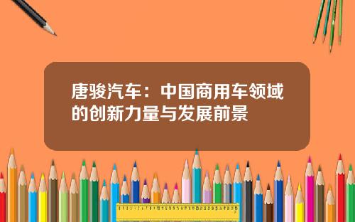 唐骏汽车：中国商用车领域的创新力量与发展前景