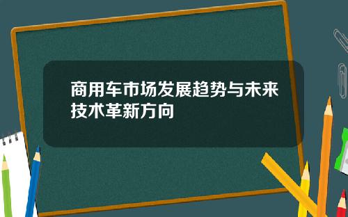 商用车市场发展趋势与未来技术革新方向