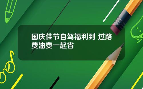 国庆佳节自驾福利到 过路费油费一起省