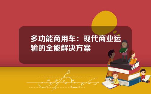 多功能商用车：现代商业运输的全能解决方案