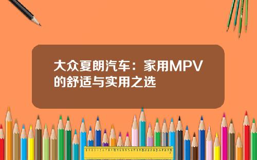 大众夏朗汽车：家用MPV的舒适与实用之选