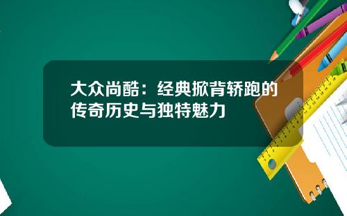大众尚酷：经典掀背轿跑的传奇历史与独特魅力