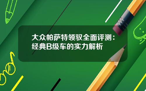 大众帕萨特领驭全面评测：经典B级车的实力解析
