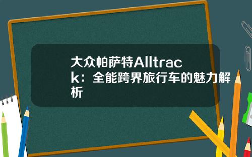 大众帕萨特Alltrack：全能跨界旅行车的魅力解析