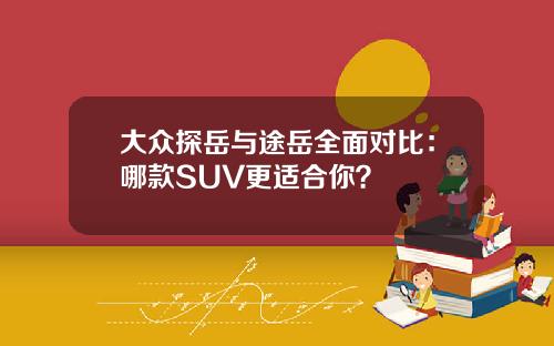 大众探岳与途岳全面对比：哪款SUV更适合你？
