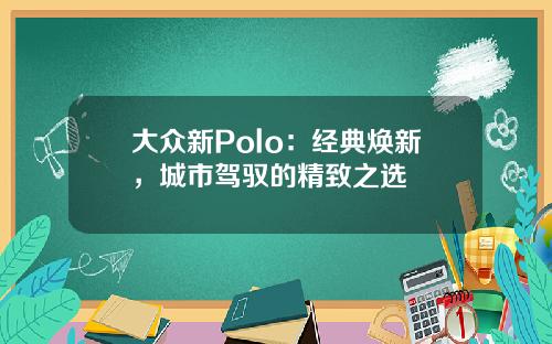 大众新Polo：经典焕新，城市驾驭的精致之选