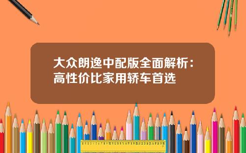 大众朗逸中配版全面解析：高性价比家用轿车首选