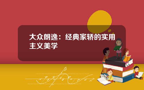 大众朗逸：经典家轿的实用主义美学