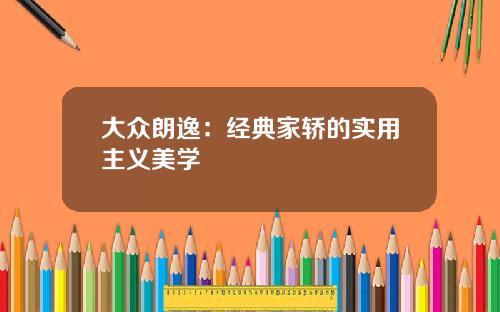 大众朗逸：经典家轿的实用主义美学