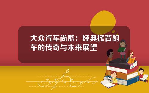 大众汽车尚酷：经典掀背跑车的传奇与未来展望