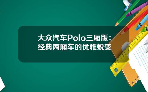 大众汽车Polo三厢版：经典两厢车的优雅蜕变