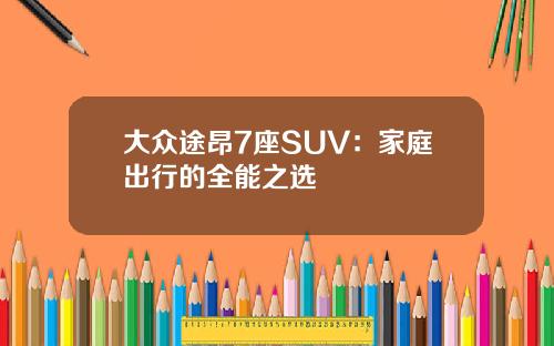 大众途昂7座SUV：家庭出行的全能之选
