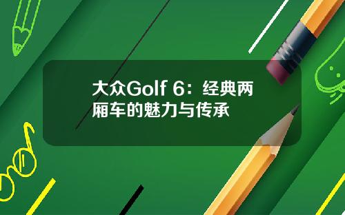 大众Golf 6：经典两厢车的魅力与传承