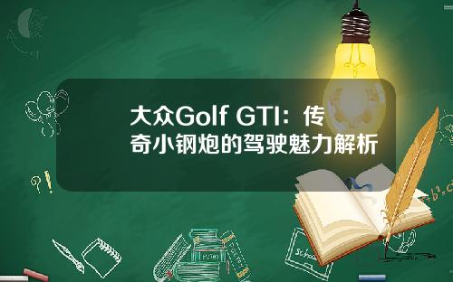 大众Golf GTI：传奇小钢炮的驾驶魅力解析