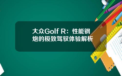 大众Golf R：性能钢炮的极致驾驭体验解析