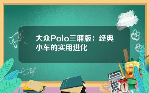 大众Polo三厢版：经典小车的实用进化