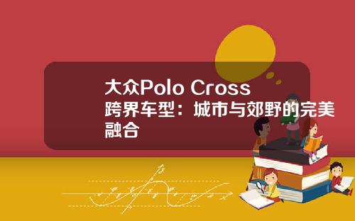 大众Polo Cross跨界车型：城市与郊野的完美融合