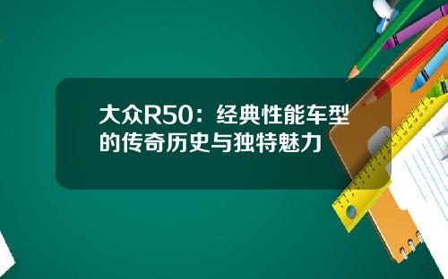 大众R50：经典性能车型的传奇历史与独特魅力