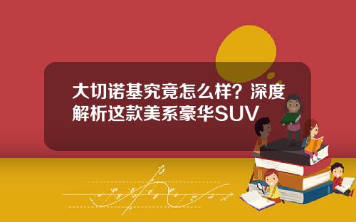 大切诺基究竟怎么样？深度解析这款美系豪华SUV
