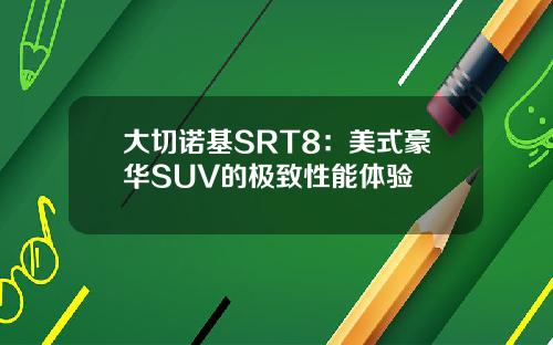 大切诺基SRT8：美式豪华SUV的极致性能体验