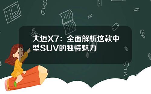 大迈X7：全面解析这款中型SUV的独特魅力