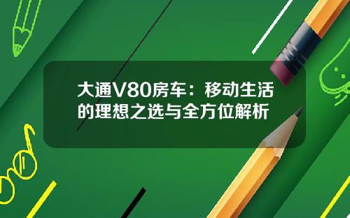 大通V80房车：移动生活的理想之选与全方位解析