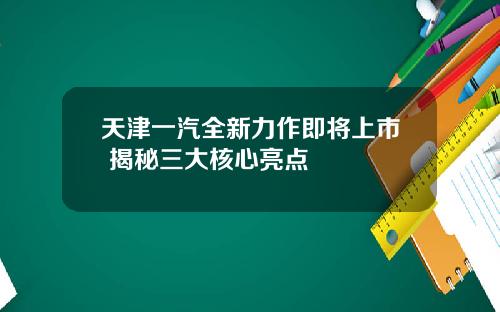 天津一汽全新力作即将上市 揭秘三大核心亮点