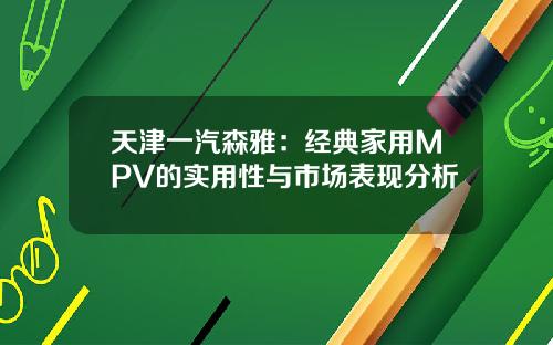 天津一汽森雅：经典家用MPV的实用性与市场表现分析