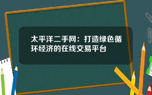 太平洋二手网：打造绿色循环经济的在线交易平台