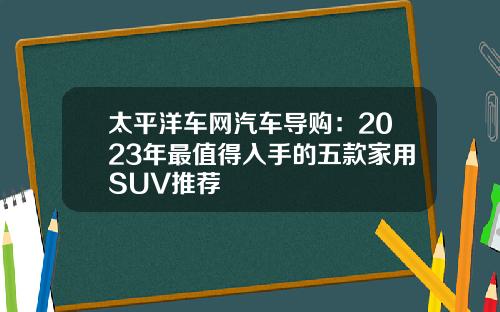 太平洋车网汽车导购：2023年最值得入手的五款家用SUV推荐